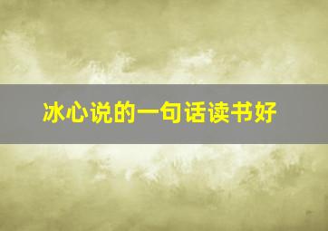 冰心说的一句话读书好