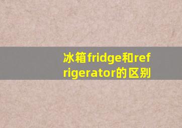 冰箱fridge和refrigerator的区别