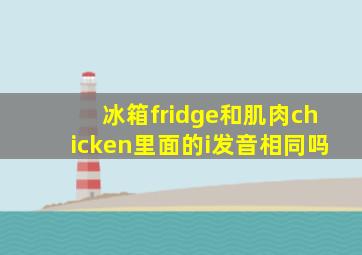 冰箱fridge和肌肉chicken里面的i发音相同吗