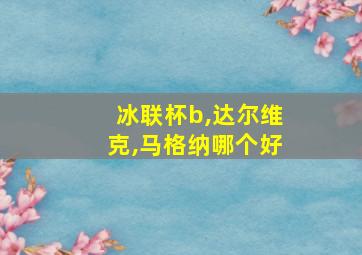 冰联杯b,达尔维克,马格纳哪个好