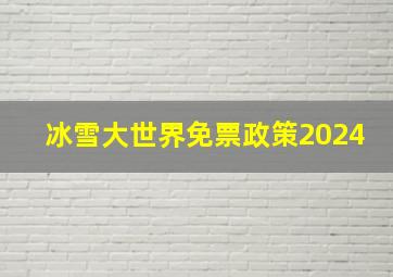 冰雪大世界免票政策2024