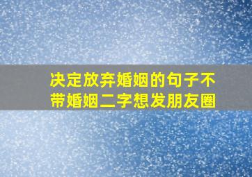 决定放弃婚姻的句子不带婚姻二字想发朋友圈