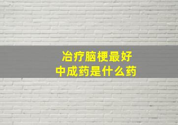 冶疗脑梗最好中成药是什么药