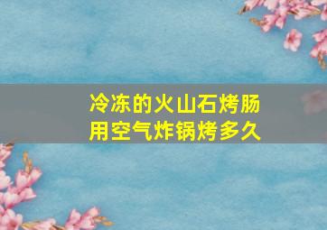 冷冻的火山石烤肠用空气炸锅烤多久