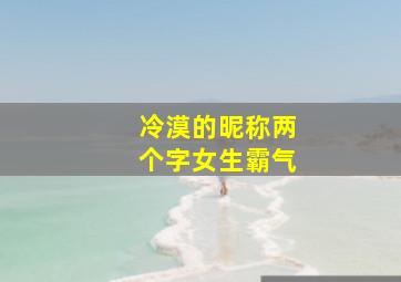 冷漠的昵称两个字女生霸气