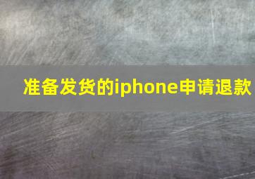 准备发货的iphone申请退款