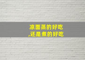 凉面蒸的好吃,还是煮的好吃