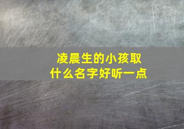 凌晨生的小孩取什么名字好听一点