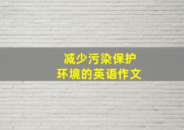 减少污染保护环境的英语作文