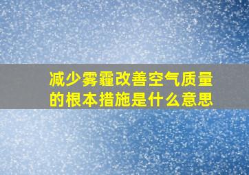 减少雾霾改善空气质量的根本措施是什么意思