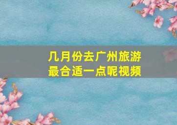 几月份去广州旅游最合适一点呢视频