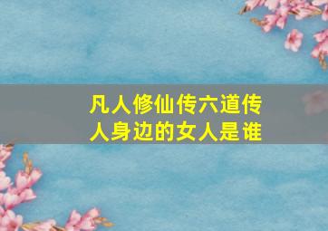 凡人修仙传六道传人身边的女人是谁