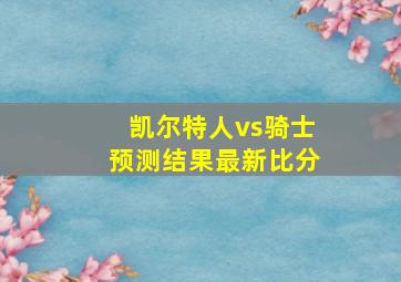 凯尔特人vs骑士预测结果最新比分