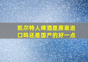 凯尔特人啤酒是原装进口吗还是国产的好一点