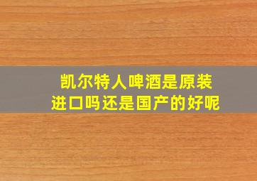 凯尔特人啤酒是原装进口吗还是国产的好呢