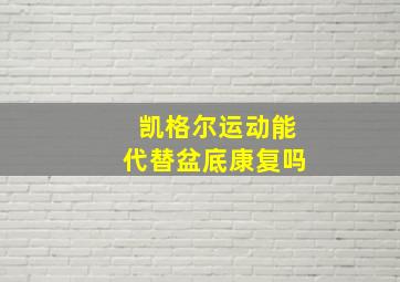 凯格尔运动能代替盆底康复吗