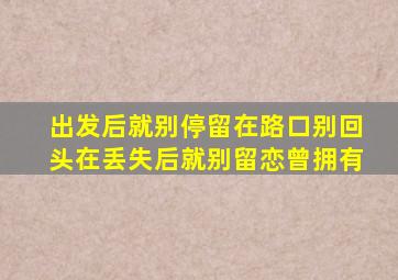 出发后就别停留在路口别回头在丢失后就别留恋曾拥有