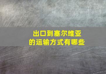 出口到塞尔维亚的运输方式有哪些