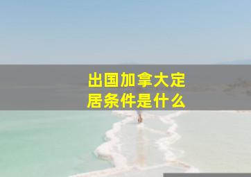 出国加拿大定居条件是什么