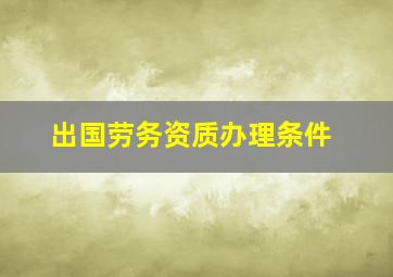 出国劳务资质办理条件