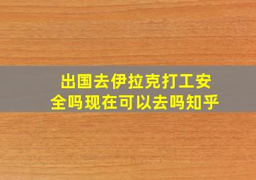 出国去伊拉克打工安全吗现在可以去吗知乎