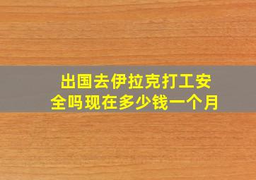 出国去伊拉克打工安全吗现在多少钱一个月