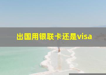 出国用银联卡还是visa