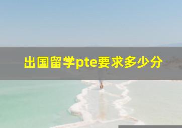 出国留学pte要求多少分