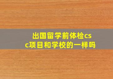 出国留学前体检csc项目和学校的一样吗