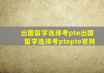 出国留学选择考pte出国留学选择考ptepte官网