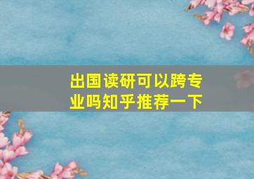 出国读研可以跨专业吗知乎推荐一下