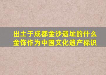 出土于成都金沙遗址的什么金饰作为中国文化遗产标识