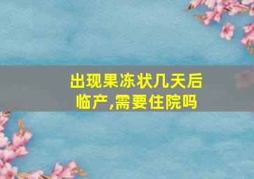 出现果冻状几天后临产,需要住院吗