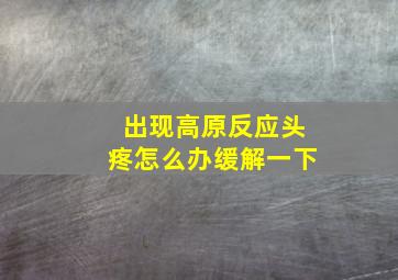 出现高原反应头疼怎么办缓解一下