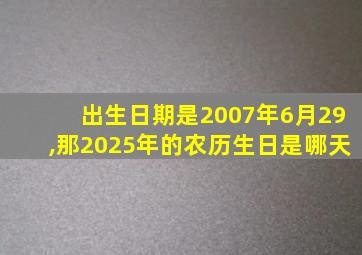 出生日期是2007年6月29,那2025年的农历生日是哪天