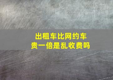 出租车比网约车贵一倍是乱收费吗