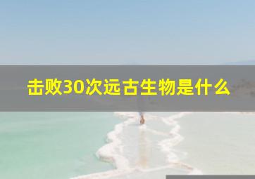 击败30次远古生物是什么