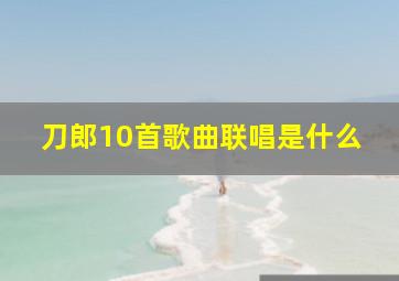 刀郎10首歌曲联唱是什么