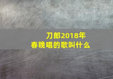 刀郎2018年春晚唱的歌叫什么