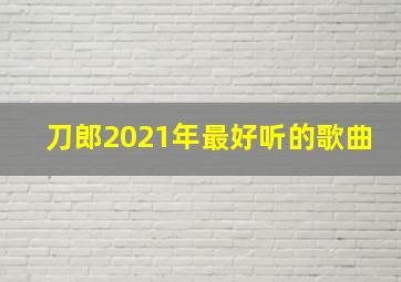 刀郎2021年最好听的歌曲