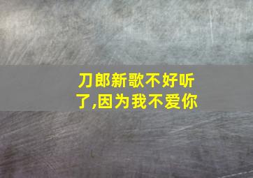 刀郎新歌不好听了,因为我不爱你