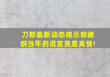 刀郎最新动态揭示郭德纲当年的谎言竟是真情!