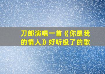 刀郎演唱一首《你是我的情人》好听极了的歌