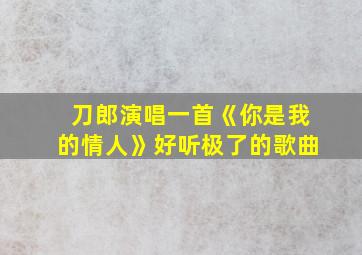 刀郎演唱一首《你是我的情人》好听极了的歌曲