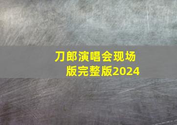 刀郎演唱会现场版完整版2024