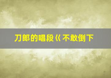 刀郎的唱段巜不敢倒下