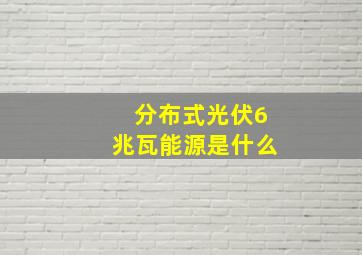 分布式光伏6兆瓦能源是什么