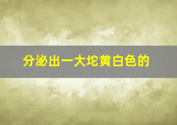 分泌出一大坨黄白色的