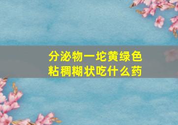 分泌物一坨黄绿色粘稠糊状吃什么药