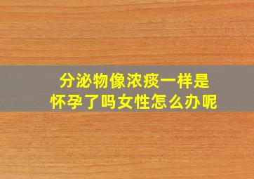 分泌物像浓痰一样是怀孕了吗女性怎么办呢